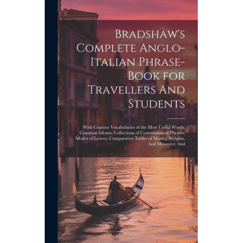 Bradshaw's Complete Anglo-Italian Phrase-book for Travellers And Students; With Copious Vocabularies of the Most Useful Words; Common Idioms; Collecti