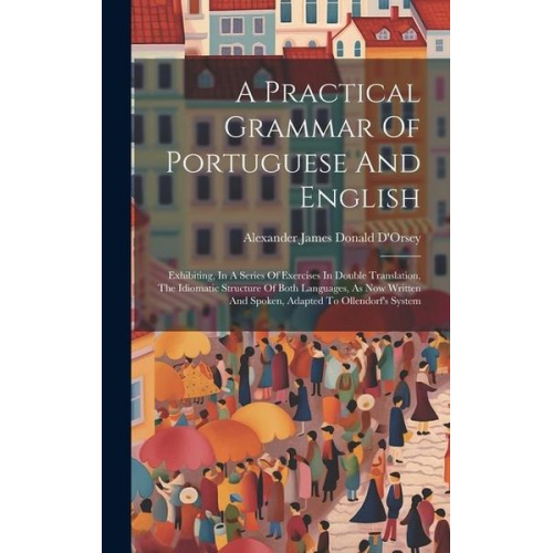 A Practical Grammar Of Portuguese And English: Exhibiting, In A Series Of Exercises In Double Translation, The Idiomatic Structure Of Both Languages,