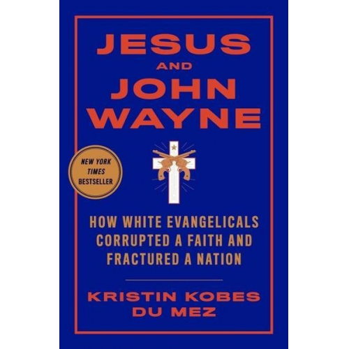 Kristin Kobes Du Mez - Jesus and John Wayne: How White Evangelicals Corrupted a Faith and Fractured a Nation