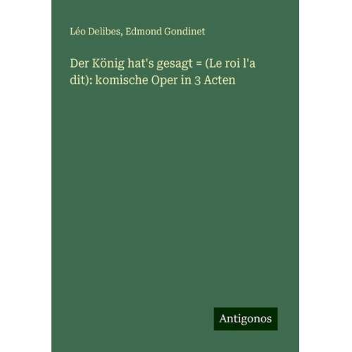 Léo Delibes Edmond Gondinet - Der König hat's gesagt = (Le roi l'a dit): komische Oper in 3 Acten