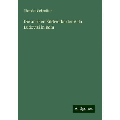 Theodor Schreiber - Die antiken Bildwerke der Villa Ludovisi in Rom