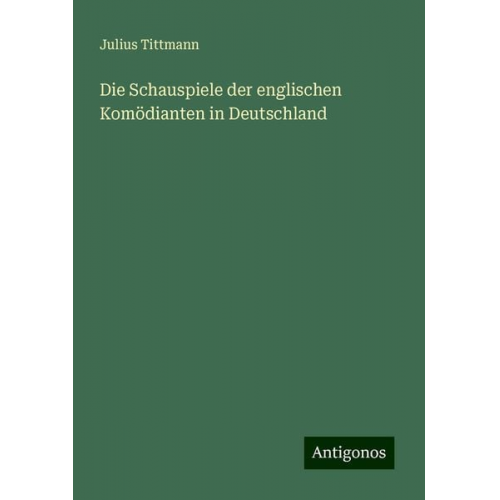 Julius Tittmann - Die Schauspiele der englischen Komödianten in Deutschland