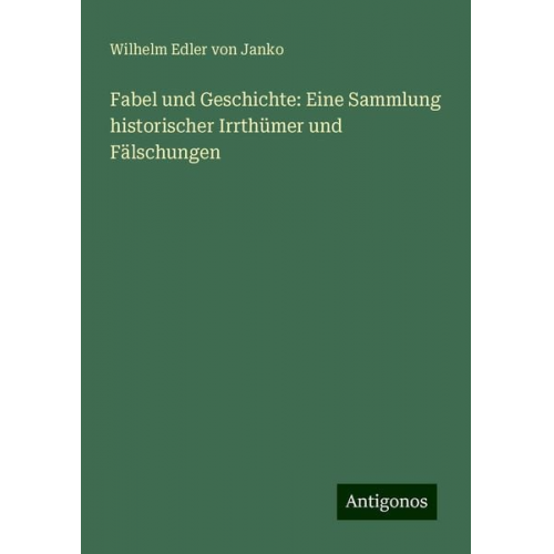 Wilhelm Edler Janko - Fabel und Geschichte: Eine Sammlung historischer Irrthümer und Fälschungen