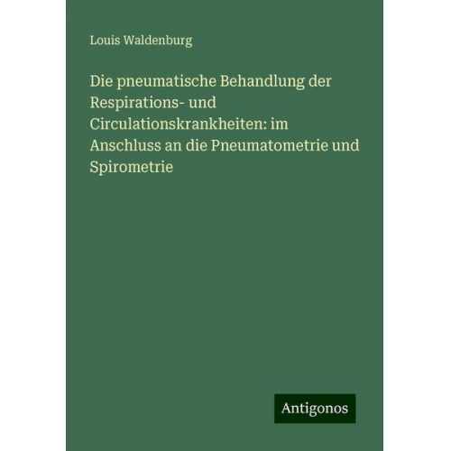 Louis Waldenburg - Die pneumatische Behandlung der Respirations- und Circulationskrankheiten: im Anschluss an die Pneumatometrie und Spirometrie