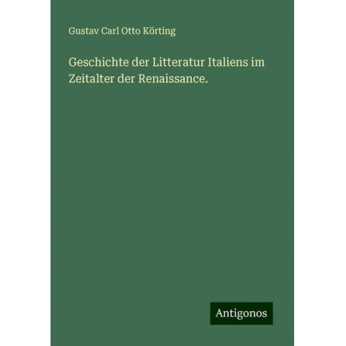 Gustav Carl Otto Körting - Geschichte der Litteratur Italiens im Zeitalter der Renaissance.