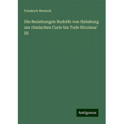 Friedrich Wertsch - Die Beziehungen Rudolfs von Habsburg zur römischen Curie bis Tode Nicolaus' III