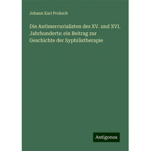 Johann Karl Proksch - Die Antimercurialisten des XV. und XVI. Jahrhunderts: ein Beitrag zur Geschichte der Syphilistherapie