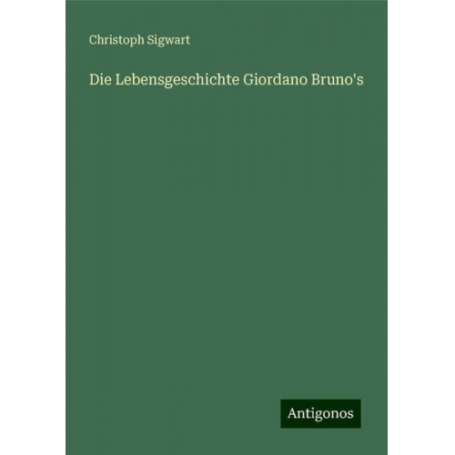 Christoph Sigwart - Die Lebensgeschichte Giordano Bruno's