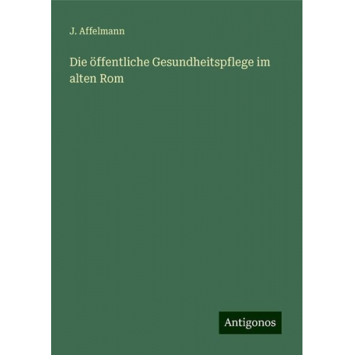 J. Affelmann - Die öffentliche Gesundheitspflege im alten Rom