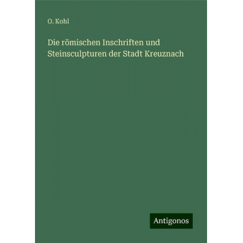 O. Kohl - Die römischen Inschriften und Steinsculpturen der Stadt Kreuznach