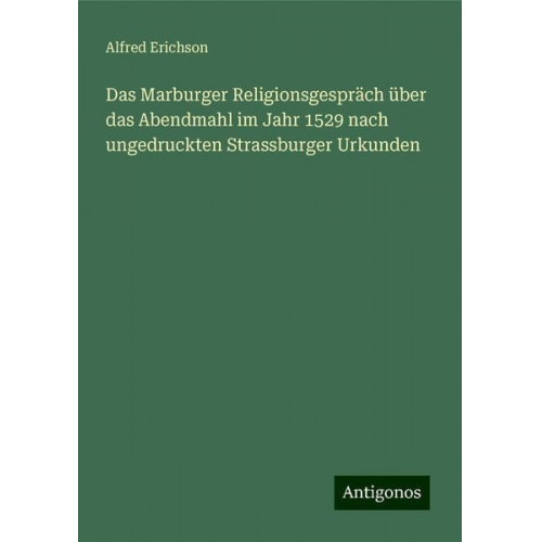 Alfred Erichson - Das Marburger Religionsgespräch über das Abendmahl im Jahr 1529 nach ungedruckten Strassburger Urkunden