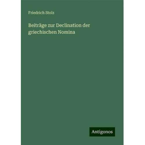 Friedrich Stolz - Beiträge zur Declination der griechischen Nomina