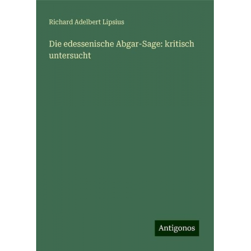 Richard Adelbert Lipsius - Die edessenische Abgar-Sage: kritisch untersucht