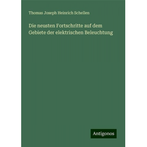 Thomas Joseph Heinrich Schellen - Die neusten Fortschritte auf dem Gebiete der elektrischen Beleuchtung