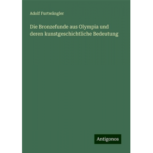 Adolf Furtwängler - Die Bronzefunde aus Olympia und deren kunstgeschichtliche Bedeutung