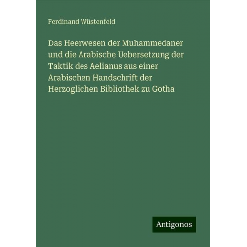 Ferdinand Wüstenfeld - Das Heerwesen der Muhammedaner und die Arabische Uebersetzung der Taktik des Aelianus aus einer Arabischen Handschrift der Herzoglichen Bibliothek zu