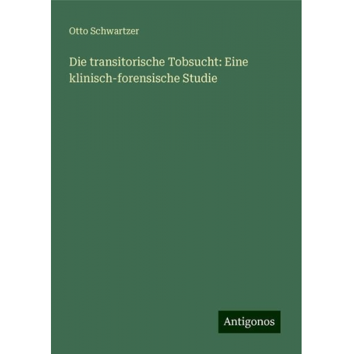 Otto Schwartzer - Die transitorische Tobsucht: Eine klinisch-forensische Studie