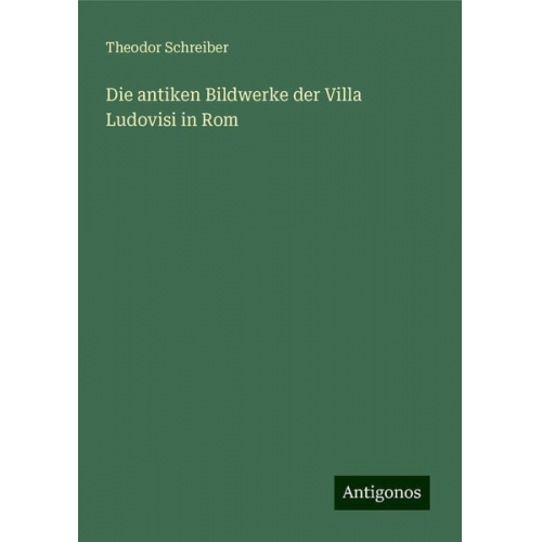 Theodor Schreiber - Die antiken Bildwerke der Villa Ludovisi in Rom