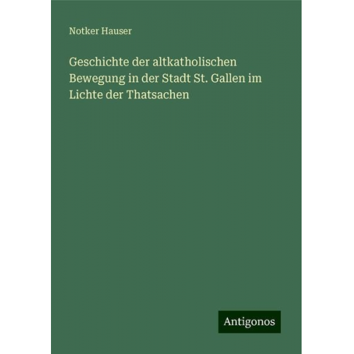 Notker Hauser - Geschichte der altkatholischen Bewegung in der Stadt St. Gallen im Lichte der Thatsachen