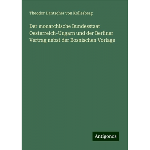 Theodor Dantscher Kollesberg - Der monarchische Bundesstaat Oesterreich-Ungarn und der Berliner Vertrag nebst der Bosnischen Vorlage