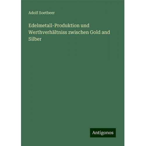 Adolf Soetbeer - Edelmetall-Produktion und Werthverhältniss zwischen Gold and Silber