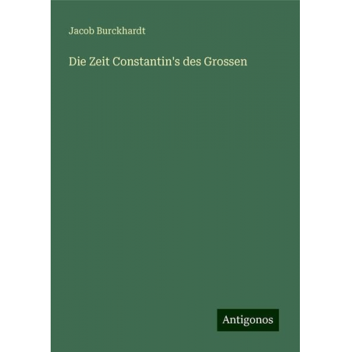 Jacob Burckhardt - Die Zeit Constantin's des Grossen