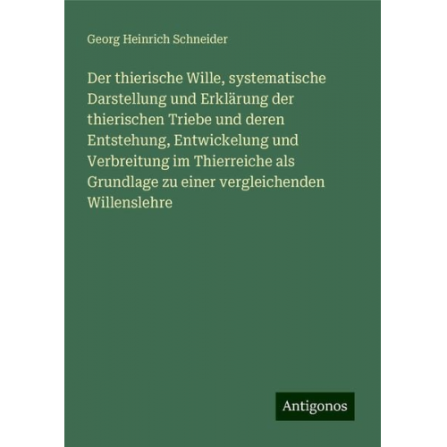 Georg Heinrich Schneider - Der thierische Wille, systematische Darstellung und Erklärung der thierischen Triebe und deren Entstehung, Entwickelung und Verbreitung im Thierreiche