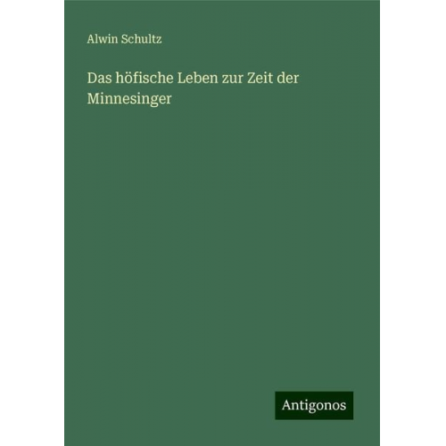 Alwin Schultz - Das höfische Leben zur Zeit der Minnesinger