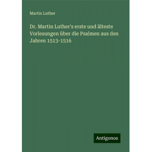 Martin Luther - Dr. Martin Luther's erste und älteste Vorlesungen über die Psalmen aus den Jahren 1513-1516