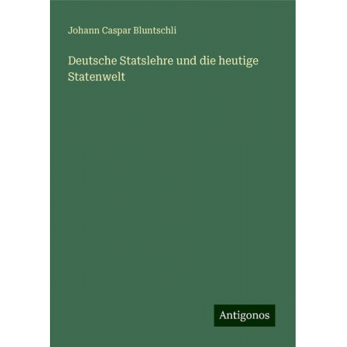 Johann Caspar Bluntschli - Deutsche Statslehre und die heutige Statenwelt