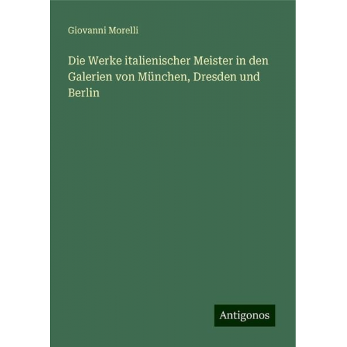 Giovanni Morelli - Die Werke italienischer Meister in den Galerien von München, Dresden und Berlin