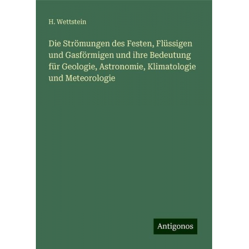 H. Wettstein - Die Strömungen des Festen, Flüssigen und Gasförmigen und ihre Bedeutung für Geologie, Astronomie, Klimatologie und Meteorologie