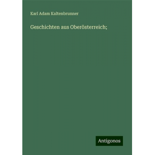 Karl Adam Kaltenbrunner - Geschichten aus Oberösterreich;