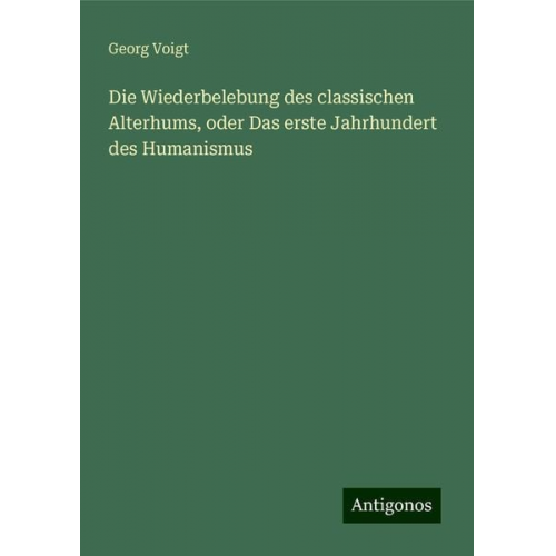 Georg Voigt - Die Wiederbelebung des classischen Alterhums, oder Das erste Jahrhundert des Humanismus