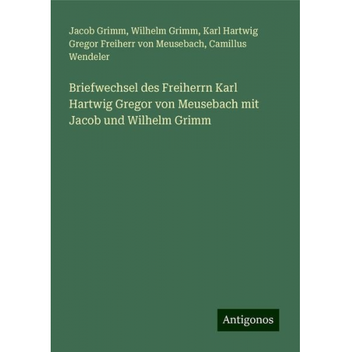 Jacob Grimm Wilhelm Grimm Karl Hartwig Gregor Freiherr Meusebach Camillus Wendeler - Briefwechsel des Freiherrn Karl Hartwig Gregor von Meusebach mit Jacob und Wilhelm Grimm