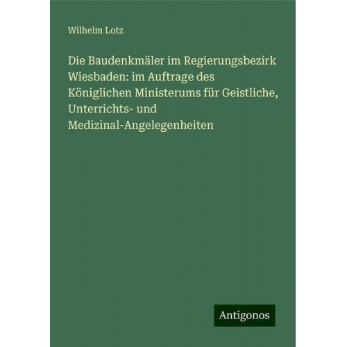 Wilhelm Lotz - Die Baudenkmäler im Regierungsbezirk Wiesbaden: im Auftrage des Königlichen Ministerums für Geistliche, Unterrichts- und Medizinal-Angelegenheiten