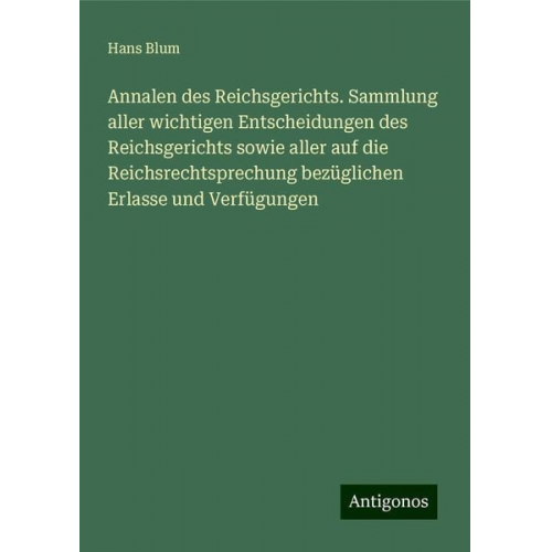 Hans Blum - Annalen des Reichsgerichts. Sammlung aller wichtigen Entscheidungen des Reichsgerichts sowie aller auf die Reichsrechtsprechung bezüglichen Erlasse un