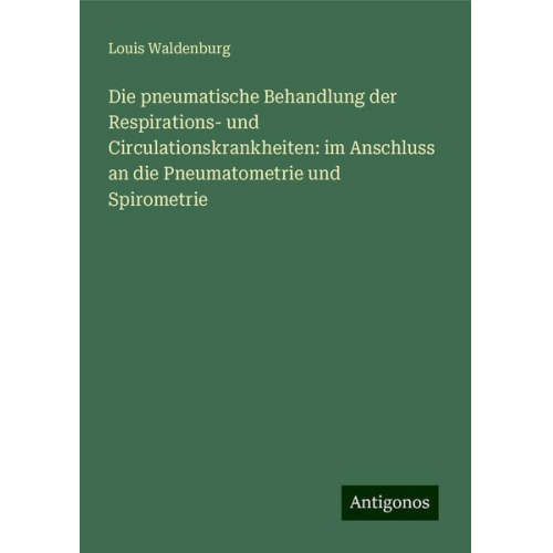 Louis Waldenburg - Die pneumatische Behandlung der Respirations- und Circulationskrankheiten: im Anschluss an die Pneumatometrie und Spirometrie