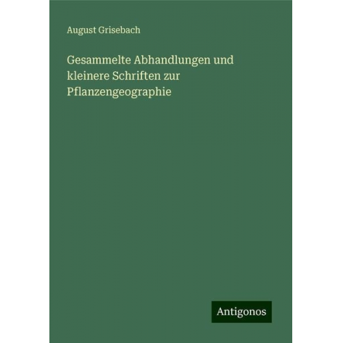 August Grisebach - Gesammelte Abhandlungen und kleinere Schriften zur Pflanzengeographie