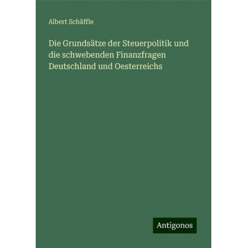 Albert Schäffle - Die Grundsätze der Steuerpolitik und die schwebenden Finanzfragen Deutschland und Oesterreichs