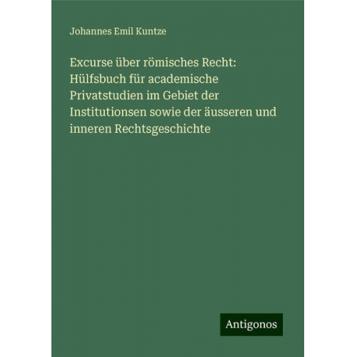 Johannes Emil Kuntze - Excurse über römisches Recht: Hülfsbuch für academische Privatstudien im Gebiet der Institutionsen sowie der äusseren und inneren Rechtsgeschichte