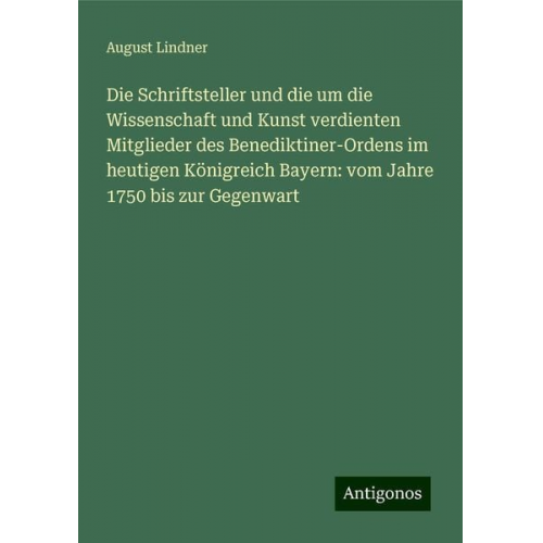 August Lindner - Die Schriftsteller und die um die Wissenschaft und Kunst verdienten Mitglieder des Benediktiner-Ordens im heutigen Königreich Bayern: vom Jahre 1750 b