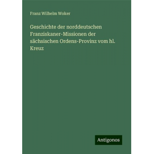 Franz Wilhelm Woker - Geschichte der norddeutschen Franziskaner-Missionen der sächsischen Ordens-Provinz vom hl. Kreuz