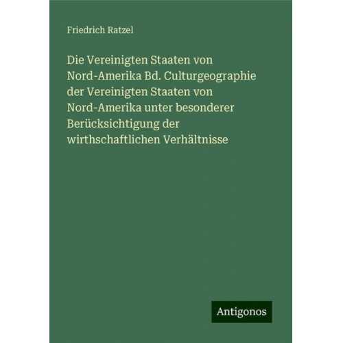 Friedrich Ratzel - Die Vereinigten Staaten von Nord-Amerika Bd. Culturgeographie der Vereinigten Staaten von Nord-Amerika unter besonderer Berücksichtigung der wirthscha