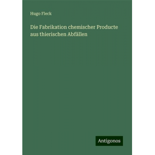 Hugo Fleck - Die Fabrikation chemischer Producte aus thierischen Abfällen