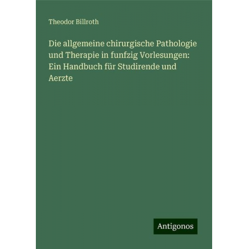 Theodor Billroth - Die allgemeine chirurgische Pathologie und Therapie in funfzig Vorlesungen: Ein Handbuch für Studirende und Aerzte