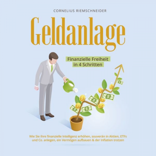 Cornelius Riemschneider - Geldanlage - Finanzielle Freiheit in 4 Schritten: Wie Sie Ihre finanzielle Intelligenz erhöhen, souverän in Aktien, ETFs und Co. anlegen, ein Vermögen