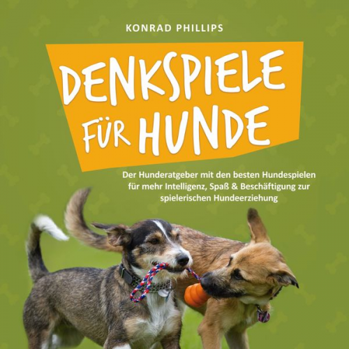 Konrad Phillips - Denkspiele für Hunde: Der Hunderatgeber mit den besten Hundespielen für mehr Intelligenz, Spaß & Beschäftigung zur spielerischen Hundeerziehung