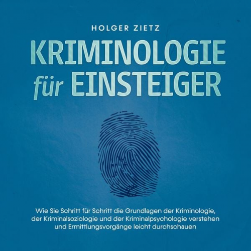 Holger Zietz - Kriminologie für Einsteiger: Wie Sie Schritt für Schritt die Grundlagen der Kriminologie, der Kriminalsoziologie und der Kriminalpsychologie verstehen