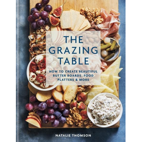 Natalie Thomson - The Grazing Table: How to Create Beautiful Butter Boards, Food Platters & More